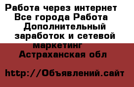 Работа через интернет - Все города Работа » Дополнительный заработок и сетевой маркетинг   . Астраханская обл.